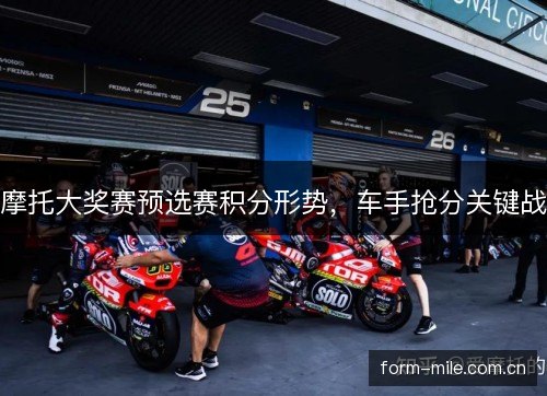 摩托大奖赛预选赛积分形势，车手抢分关键战