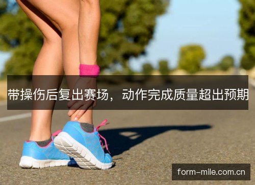 带操伤后复出赛场，动作完成质量超出预期